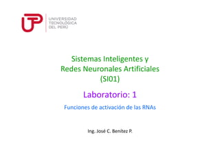 Ing. José C. Benítez P.
Sistemas Inteligentes y
Redes Neuronales Artificiales
(SI01)
Funciones de activación de las RNAs
Laboratorio: 1
 