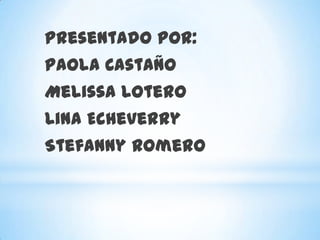 Presentado Por:
Paola Castaño
Melissa Lotero
Lina Echeverry
Stefanny Romero
 