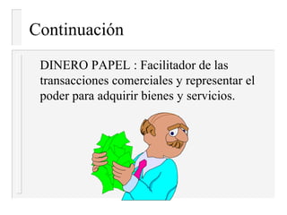 Continuación
 DINERO PAPEL : Facilitador de las
 transacciones comerciales y representar el
 poder para adquirir bienes y servicios.
 