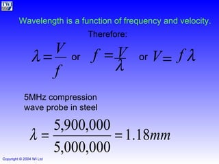 Wavelength is a function of frequency and velocity. 5MHz compression wave probe in steel Therefore: or or f V   V   f V  f  