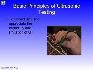 Basic Principles of Ultrasonic Testing To understand and appreciate the capability and limitation of UT 