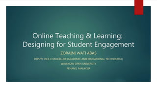 Online Teaching & Learning:
Designing for Student Engagement
ZORAINI WATI ABAS
DEPUTY VICE-CHANCELLOR (ACADEMIC AND EDUCATIONAL TECHNOLOGY)
WAWASAN OPEN UNIVERSITY
PENANG, MALAYSIA
 