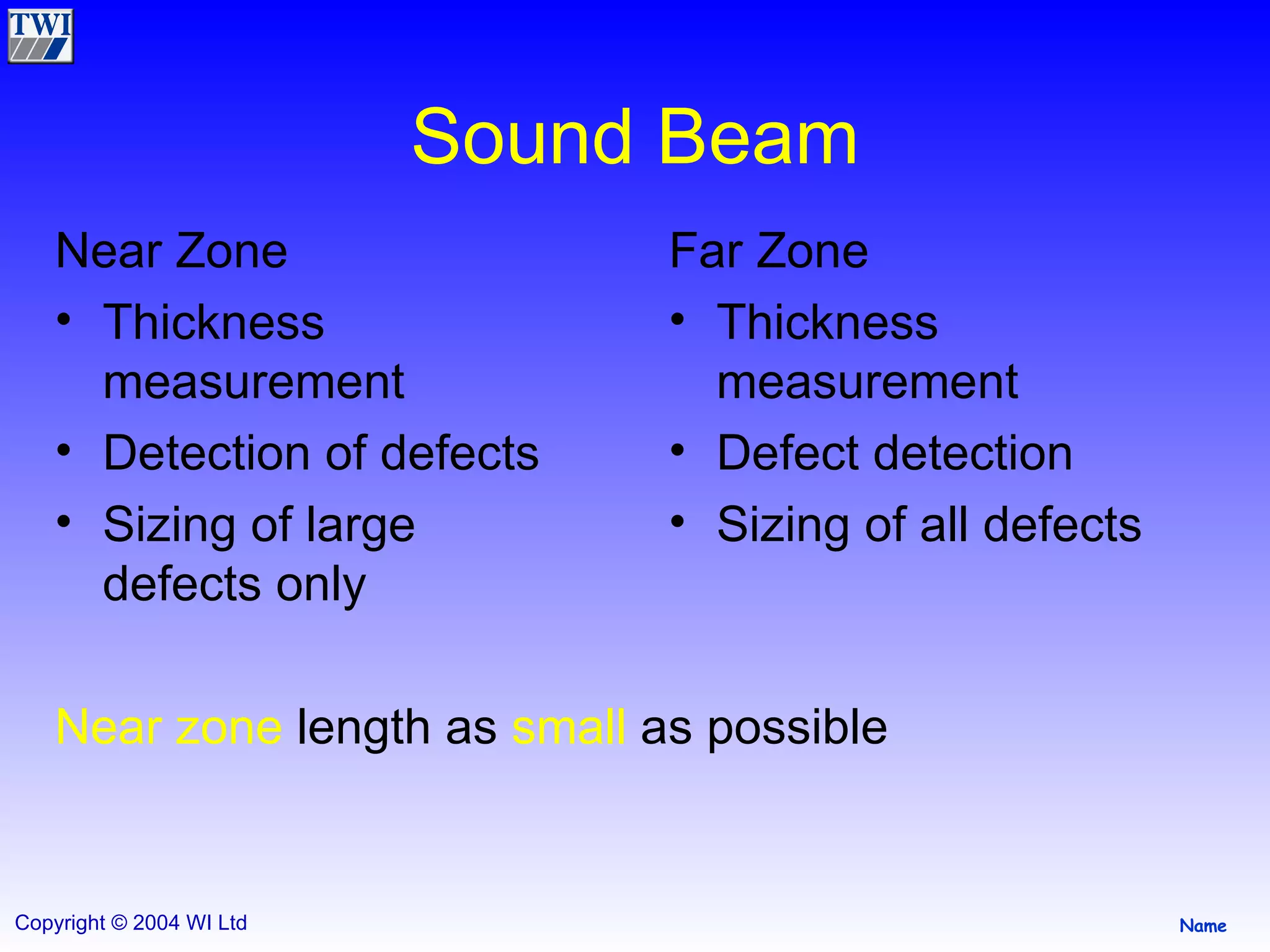 Sound Beam Near Zone Thickness measurement Detection of defects Sizing of large defects only Far Zone Thickness measurement Defect detection Sizing of all defects Near zone  length as  small  as possible 