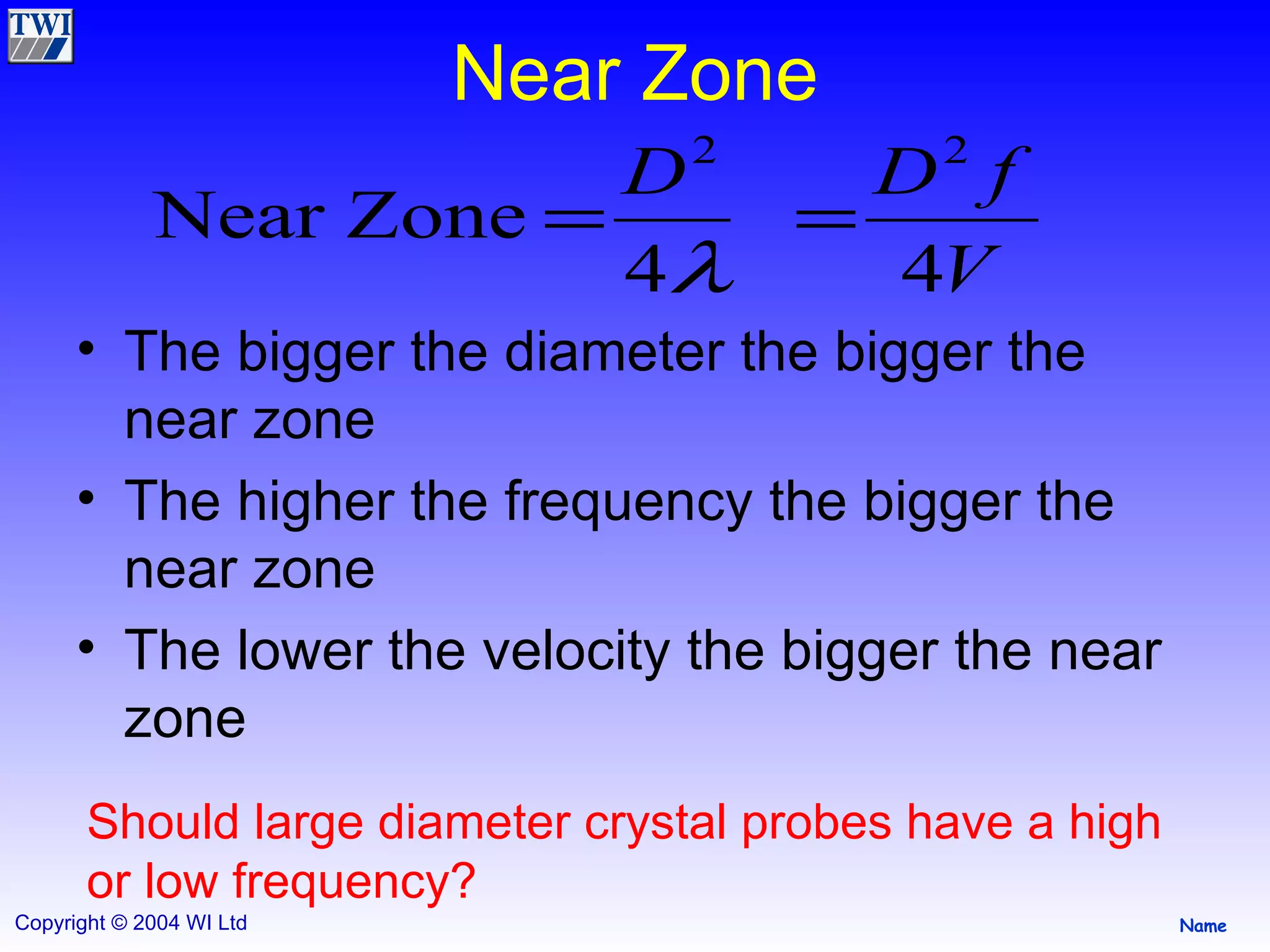 Near Zone The bigger the diameter the bigger the near zone The higher the frequency the bigger the near zone The lower the velocity the bigger the near zone  Should large diameter crystal probes have a high or low frequency? 