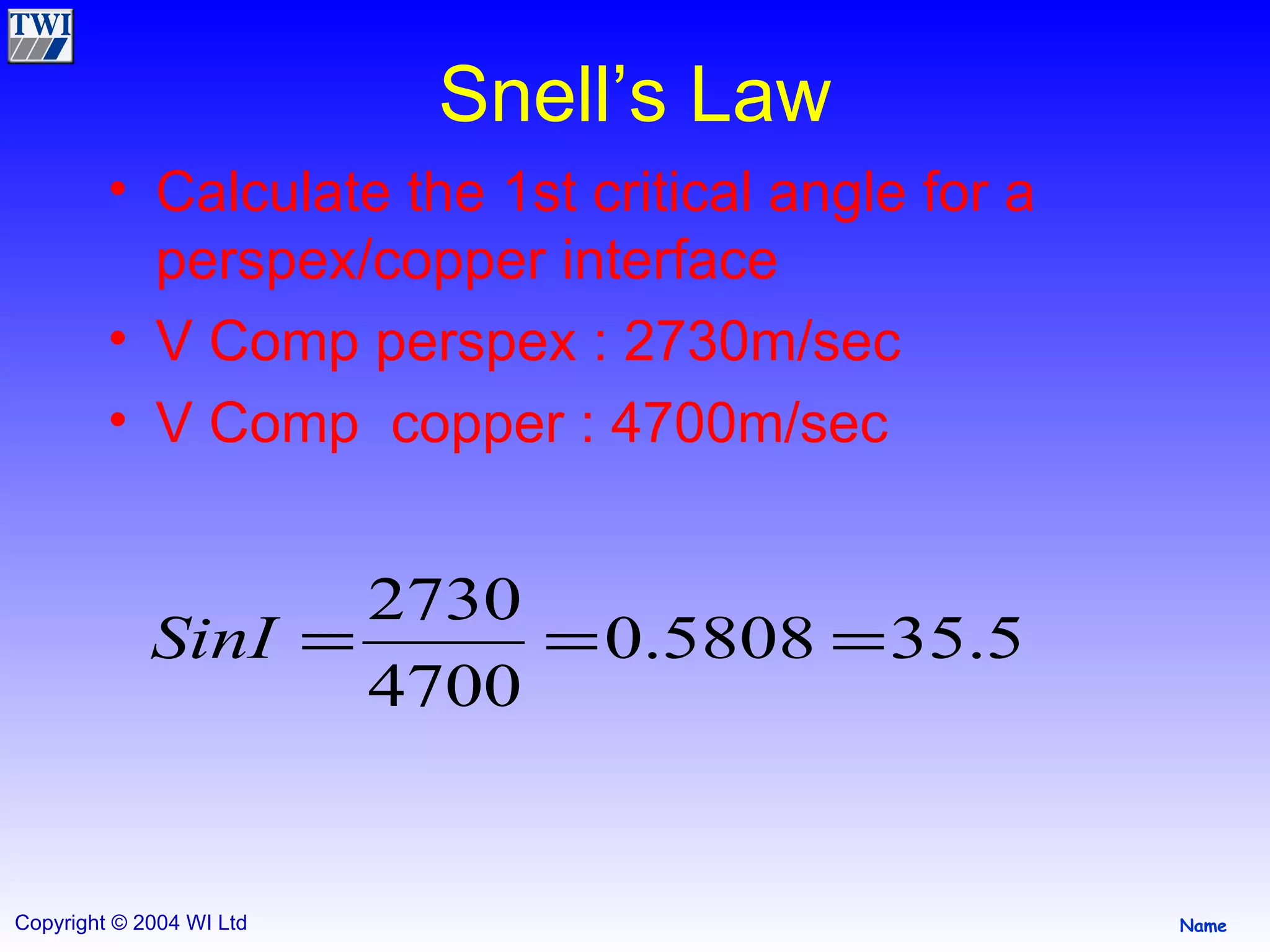 Snell’s Law Calculate the 1st critical angle for a perspex/copper interface V Comp perspex : 2730m/sec V Comp  copper : 4700m/sec 