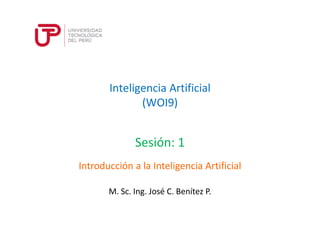 Inteligencia Artificial
(WOI9)
Sesión: 1
M. Sc. Ing. José C. Benítez P.
Introducción a la Inteligencia Artificial
 