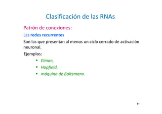 51
Clasificación de las RNAs
Patrón de conexiones:
Las redes recurrentes
Son las que presentan al menos un ciclo cerrado de activación
neuronal.
Ejemplos:
Elman,
Hopfield,
máquina de Boltzmann.
51
 