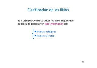 56
Clasificación de las RNAs
También se pueden clasificar las RNAs según sean
capaces de procesar un tipo información en:
Redes analógicas
Redes discretas
56
 