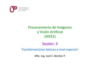 Procesamiento de Imágenes
y Visión Artificial
(WEE2)
Sesión: 3
MSc. Ing. José C. Benítez P.
Transformaciones básicas a nivel espacial I
 