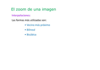 El zoom de una imagen
Interpolaciones:
Las formas más utilizadas son:
• Vecino más próximo
• Bilineal
• Bicúbica
 