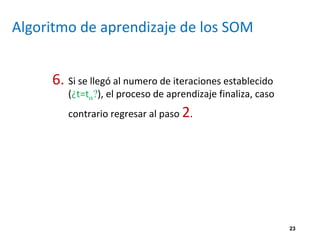 23
Algoritmo de aprendizaje de los SOM
6. Si se llegó al numero de iteraciones establecido
(¿t=tα?), el proceso de aprendizaje finaliza, caso
contrario regresar al paso 2.
 