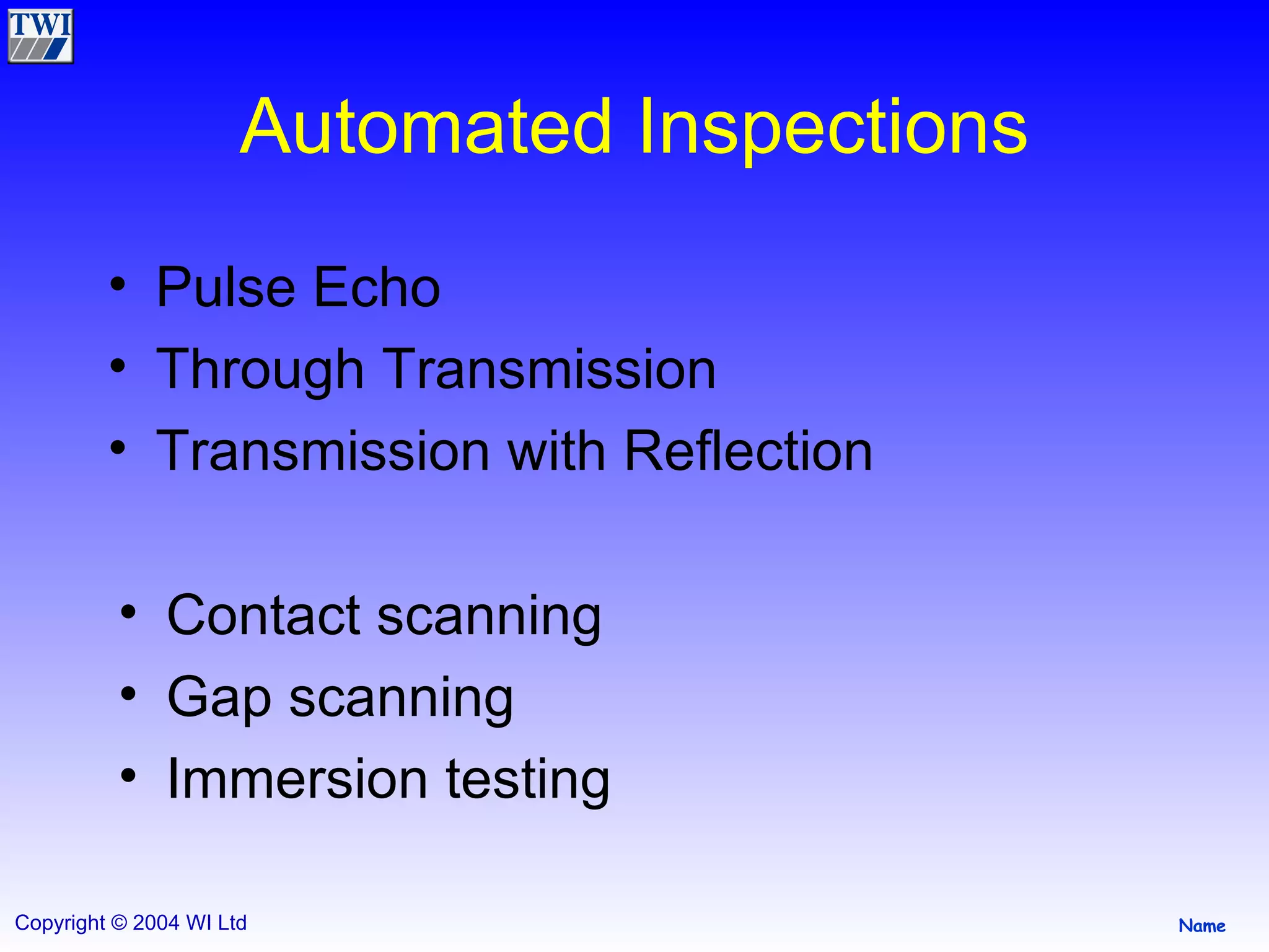 Automated Inspections Pulse Echo Through Transmission Transmission with Reflection Contact scanning Gap scanning Immersion testing 