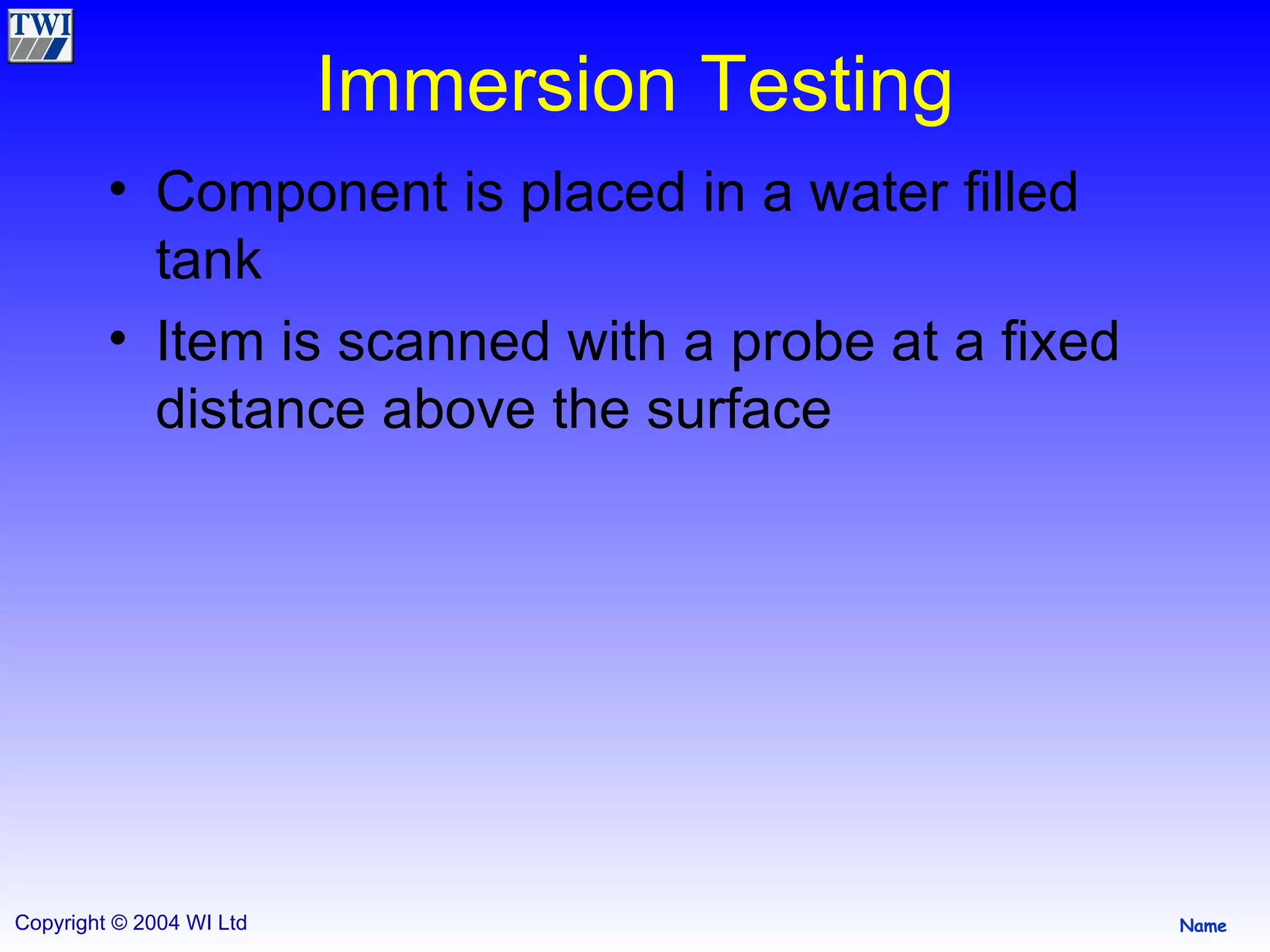Immersion Testing Component is placed in a water filled tank  Item is scanned with a probe at a fixed distance above the surface  
