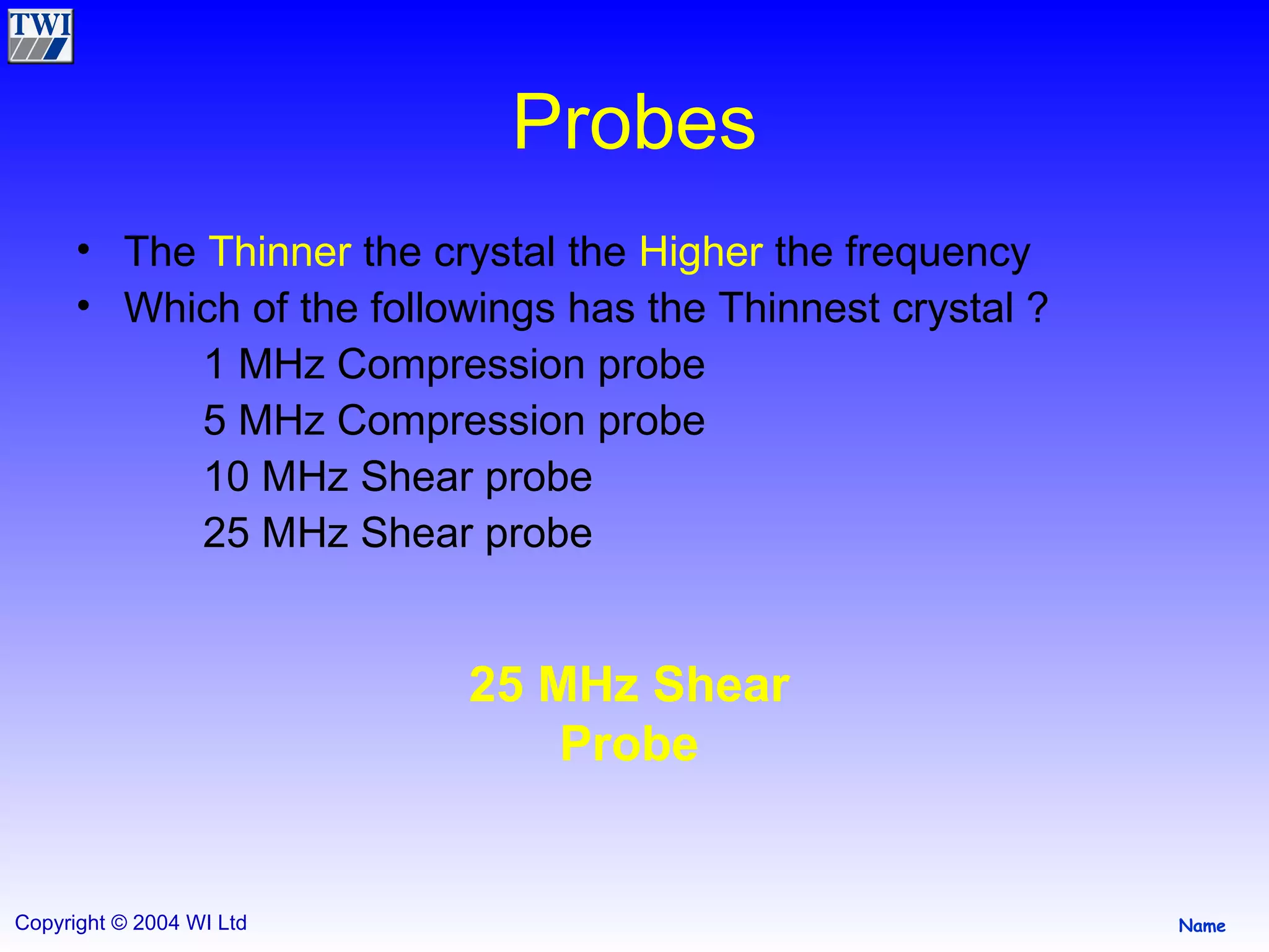 Probes The  Thinner  the crystal the  Higher  the frequency Which of the followings has the Thinnest crystal ? 1 MHz Compression probe 5 MHz Compression probe 10 MHz Shear probe 25 MHz Shear probe 25 MHz Shear Probe 