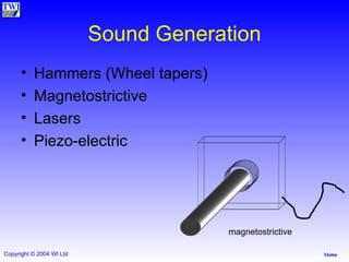 Sound Generation Hammers (Wheel tapers) Magnetostrictive Lasers Piezo-electric magnetostrictive 