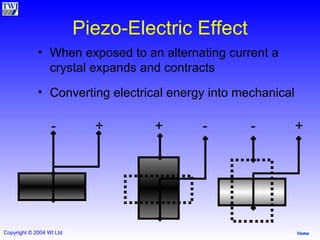 Piezo-Electric Effect When exposed to an alternating current a crystal expands and contracts Converting electrical energy into mechanical  -  +  +  -  -  + 