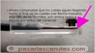 • Ahora compruebe que los cables siguen llegando 
hasta el final de los carriles (ver flecha morada), 
más allá de las cuchillas, por ambos lados e 
incluso por arriba del conector. 
 