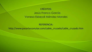 CRÉDITOS: 
Jesús Franco García 
Vanesa Esbeydi Méndez Morales 
REFERENCIA: 
http://www.pasarlascanutas.com/cable_cruzado/cable_cruzado.htm 
