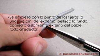 • Se empieza con la punta de las tijeras, a 
unos 5-6 cm. del extremo, pellizco la funda, 
camisa o aislamiento externo del cable, 
todo alrededor. 
 