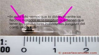 • En esta foto vemos que la distancia entre las 
flechas moradas es la longitud que tienen que 
tener los conductores individuales (longitud del 
carril), unos 12 mm. 
 
