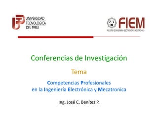 Conferencias de Investigación
                  Tema
        Competencias Profesionales
en la Ingeniería Electrónica y Mecatronica

           Ing. José C. Benítez P.
 