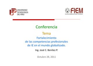 Conferencia
              Tema
         Fortalecimiento
de las competencias profesionales
 de IE en el mundo globalizado.
       Ing. José C. Benítez P.

         Octubre 28, 2011
 