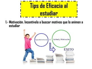 Tips de Eficacia al
estudiar
1.- Motivación. Incentívelo a buscar motivos que lo animen a
estudiar
 