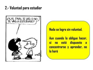 2.- Voluntad para estudiar
Nada se logra sin voluntad.
Aun cuando lo obligue hacer,
si no está dispuesto a
concentrarse y aprender, no
lo hará.
 
