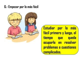 6.- Empezar por lo más fácil
Estudiar por lo más
fácil primero y luego, el
tiempo que queda
ocuparlo en resolver
problemas o cuestiones
complicados.
 