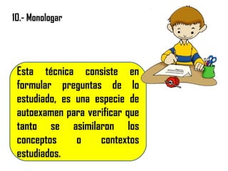 10.- Monologar
Esta técnica consiste en
formular preguntas de lo
estudiado, es una especie de
autoexamen para verificar que
tanto se asimilaron los
conceptos o contextos
estudiados.
 