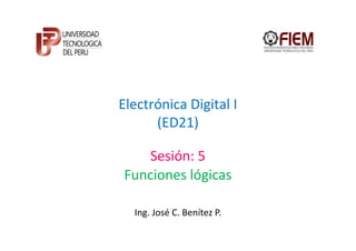 Electrónica Digital I
      (ED21)

   Sesión: 5
Funciones lógicas

  Ing. José C. Benítez P.
 
