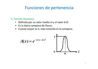 Funciones de pertenencia
8
5. Función Gausiana:
• Definida por su valor medio m y el valor k>0.
• Es la típica campana de Gauss.
• Cuanto mayor es k, más estrecha es la campana.
 