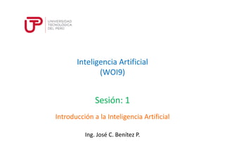 Inteligencia Artificial 
(WOI9) 
Sesión: 1 
Introducción a la Inteligencia Artificial 
Ing. José C. Benítez P. 
 