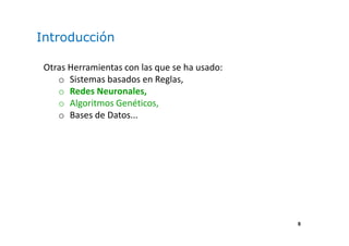 6
Introducción
Otras Herramientas con las que se ha usado:
o Sistemas basados en Reglas,
o Redes Neuronales,
o Algoritmos Genéticos,
o Bases de Datos...
 