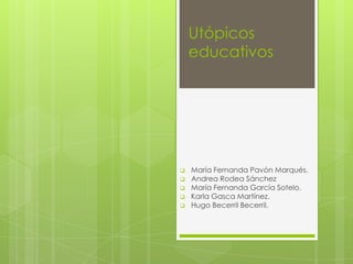 Utópicos
educativos
 María Fernanda Pavón Marqués.
 Andrea Rodea Sánchez
 María Fernanda García Sotelo.
 Karla Gasca Martínez.
 Hugo Becerril Becerril.
 