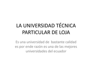 LA UNIVERSIDAD TÉCNICA PARTICULAR DE LOJA Es una universidad de  bastante calidad es por ende razón es una de las mejores universidades del ecuador 