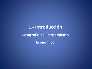 1.- Introducción
Desarrollo del Pensamiento
       Económico
 