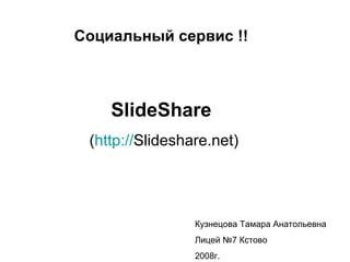 Социальный сервис !!



    SlideShare
 (http://Slideshare.net)




                 Кузнецова Тамара Анатольевна
                 Лицей №7 Кстово
                 2008г.
 