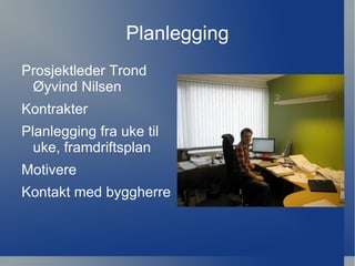 Planlegging
Prosjektleder Trond
 Øyvind Nilsen
Kontrakter
Planlegging fra uke til
  uke, framdriftsplan
Motivere
Kontakt med byggherre
 