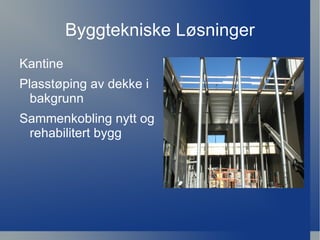 Byggtekniske Løsninger
Kantine
Plasstøping av dekke i
  bakgrunn
Sammenkobling nytt og
 rehabilitert bygg
 