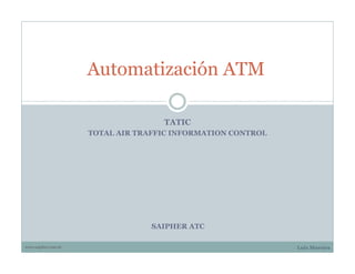 Automatización ATM

                                    TATIC
                     TOTAL AIR TRAFFIC INFORMATION CONTROL




                                  SAIPHER ATC

www.saipher.com.br                                           Luiz Moreira
 