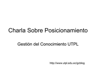 Charla Sobre Posicionamiento Gesti ón del Conocimiento UTPL http://www.utpl.edu.ec/gcblog 