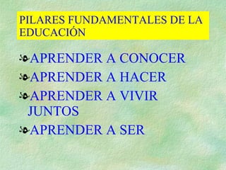 PILARES FUNDAMENTALES DE LA
EDUCACIÓN

lAPRENDER A CONOCER
lAPRENDER A HACER
lAPRENDER A VIVIR
 JUNTOS
lAPRENDER A SER
 