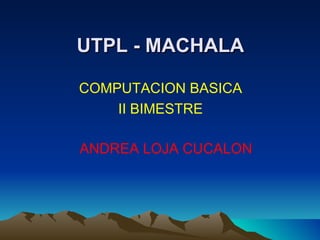 UTPL - MACHALA

COMPUTACION BASICA
    II BIMESTRE

ANDREA LOJA CUCALON
 
