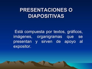 PRESENTACIONES O
     DIAPOSITIVAS

 Está compuesta por textos, gráficos,
imágenes, organigramas que se
presentan y sirven de apoyo al
expositor.
 