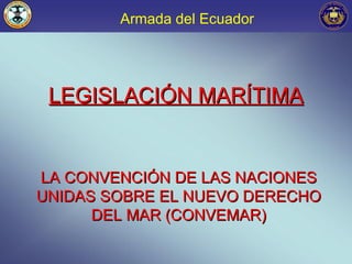 Armada del Ecuador




 LEGISLACIÓN MARÍTIMA


LA CONVENCIÓN DE LAS NACIONES
UNIDAS SOBRE EL NUEVO DERECHO
      DEL MAR (CONVEMAR)
 