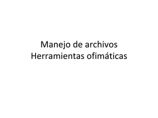 Manejo de archivos
Herramientas ofimáticas
 