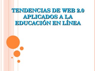 TENDENCIAS DE WEB 2.0 
   APLICADOS A LA 
 EDUCACIÓN EN LÍNEA
 