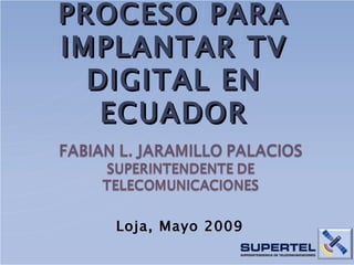 PROCESO PARA IMPLANTAR TV DIGITAL EN ECUADOR Loja, Mayo 2009 