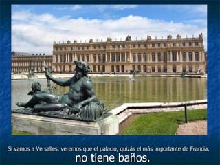 Si vamos a Versalles, veremos que el palacio, quizás el más importante de Francia,
                           no tiene baños.
 